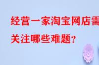 經(jīng)營一家淘寶網(wǎng)店需關(guān)注哪些難題？