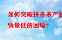 如何突破拼多多產(chǎn)品銷量低的困境？