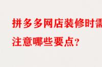 拼多多網(wǎng)店裝修時需注意哪些要點？