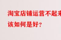 淘寶店鋪運營不起來該如何是好？