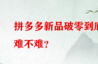 拼多多新品破零到底難不難？
