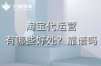 淘寶代運營有哪些好處？淘寶代運營靠譜嗎
