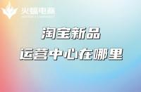 淘寶代運(yùn)營：淘寶新品運(yùn)營中心在哪里？權(quán)益介紹